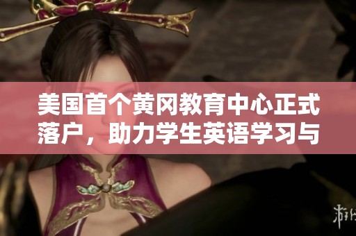 美国首个黄冈教育中心正式落户，助力学生英语学习与成长