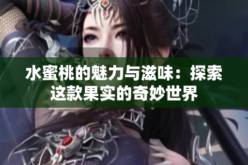水蜜桃的魅力与滋味：探索这款果实的奇妙世界