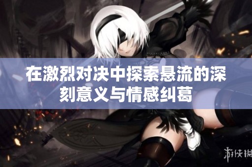 在激烈对决中探索悬流的深刻意义与情感纠葛