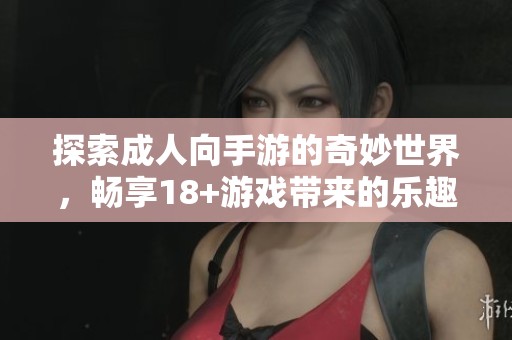 探索成人向手游的奇妙世界，畅享18+游戏带来的乐趣与刺激