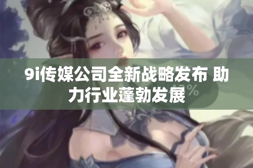 9i传媒公司全新战略发布 助力行业蓬勃发展