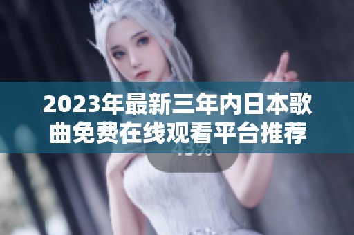 2023年最新三年内日本歌曲免费在线观看平台推荐