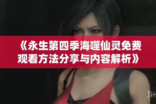 《永生第四季海噬仙灵免费观看方法分享与内容解析》