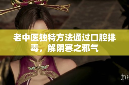 老中医独特方法通过口腔排毒，解阴寒之邪气