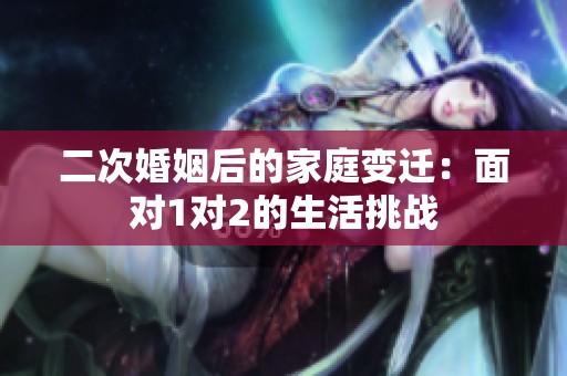 二次婚姻后的家庭变迁：面对1对2的生活挑战