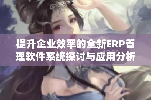 提升企业效率的全新ERP管理软件系统探讨与应用分析