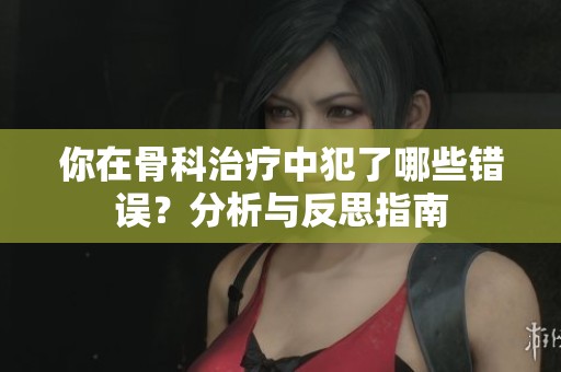 你在骨科治疗中犯了哪些错误？分析与反思指南