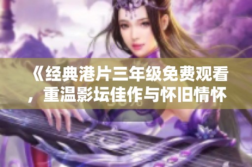 《经典港片三年级免费观看，重温影坛佳作与怀旧情怀》