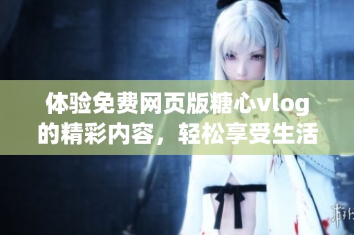 体验免费网页版糖心vlog的精彩内容，轻松享受生活分享！