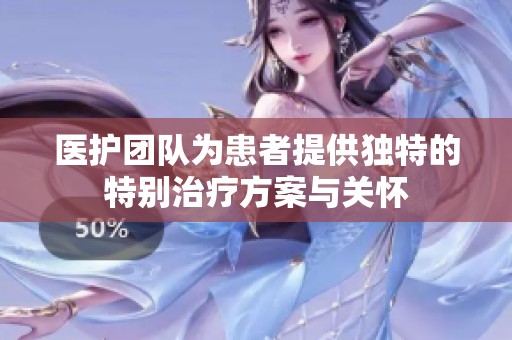医护团队为患者提供独特的特别治疗方案与关怀