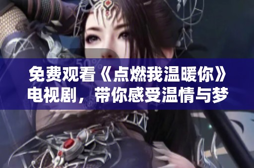 免费观看《点燃我温暖你》电视剧，带你感受温情与梦想的交织