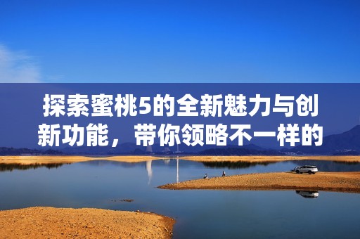探索蜜桃5的全新魅力与创新功能，带你领略不一样的体验