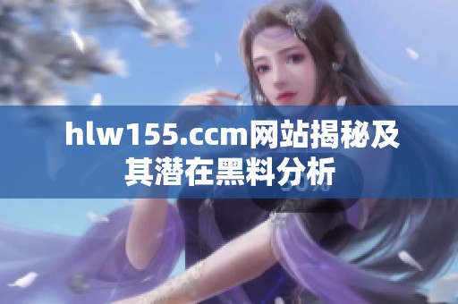  hlw155.ccm网站揭秘及其潜在黑料分析