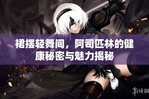 裙摆轻舞间，阿司匹林的健康秘密与魅力揭秘