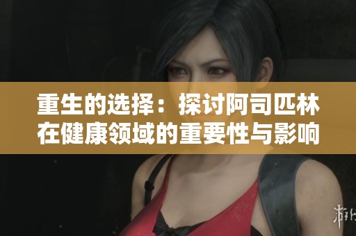 重生的选择：探讨阿司匹林在健康领域的重要性与影响