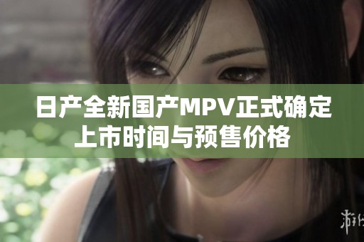 日产全新国产MPV正式确定上市时间与预售价格