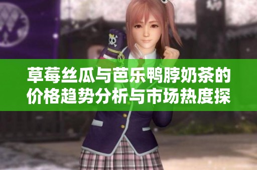 草莓丝瓜与芭乐鸭脖奶茶的价格趋势分析与市场热度探讨