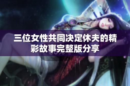 三位女性共同决定休夫的精彩故事完整版分享