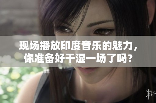 现场播放印度音乐的魅力，你准备好干湿一场了吗？