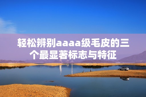 轻松辨别aaaa级毛皮的三个最显著标志与特征
