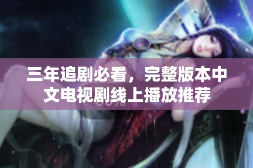 三年追剧必看，完整版本中文电视剧线上播放推荐