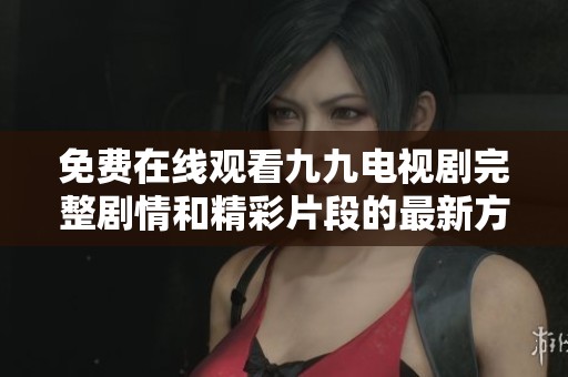 免费在线观看九九电视剧完整剧情和精彩片段的最新方法