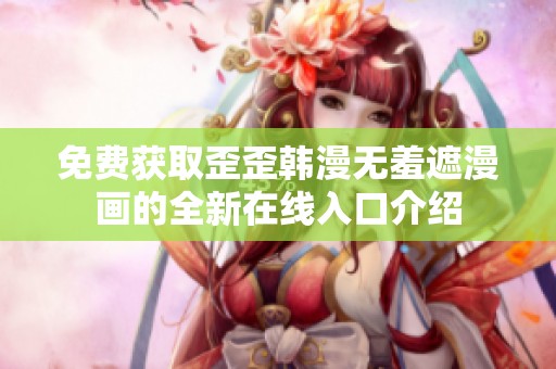 免费获取歪歪韩漫无羞遮漫画的全新在线入口介绍