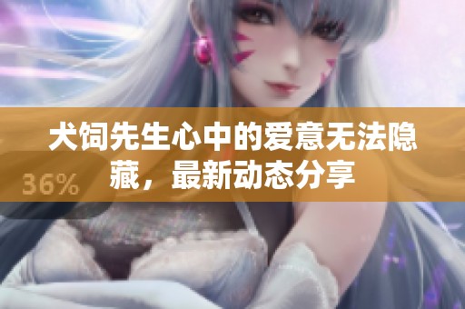 犬饲先生心中的爱意无法隐藏，最新动态分享