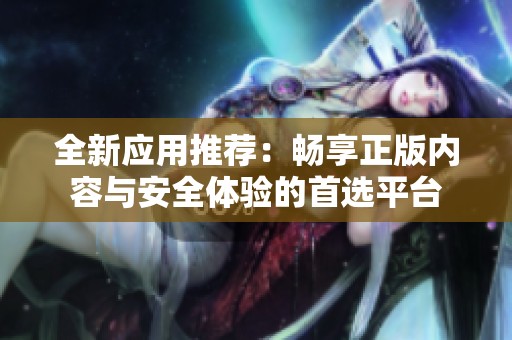 全新应用推荐：畅享正版内容与安全体验的首选平台