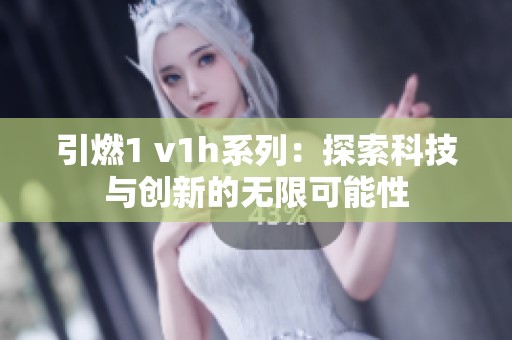 引燃1 v1h系列：探索科技与创新的无限可能性