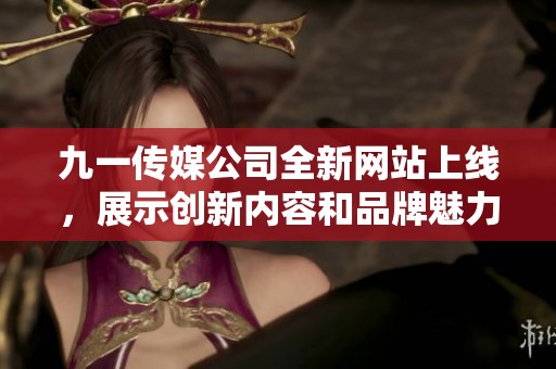 九一传媒公司全新网站上线，展示创新内容和品牌魅力