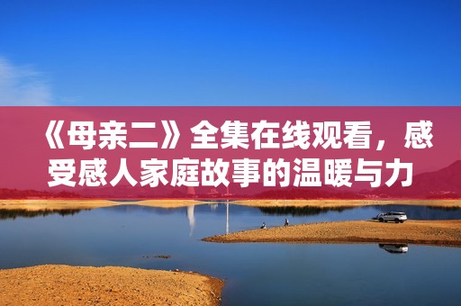 《母亲二》全集在线观看，感受感人家庭故事的温暖与力量