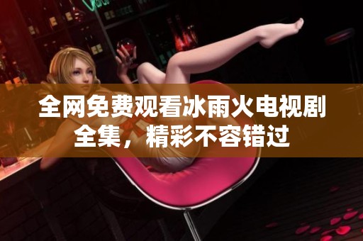 全网免费观看冰雨火电视剧全集，精彩不容错过