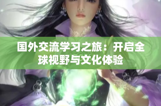 国外交流学习之旅：开启全球视野与文化体验
