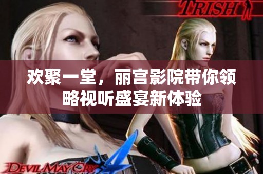 欢聚一堂，丽宫影院带你领略视听盛宴新体验