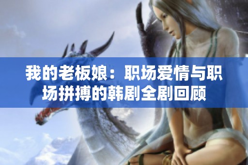 我的老板娘：职场爱情与职场拼搏的韩剧全剧回顾