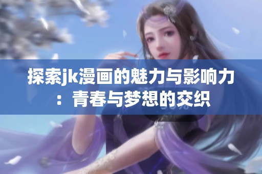 探索jk漫画的魅力与影响力：青春与梦想的交织