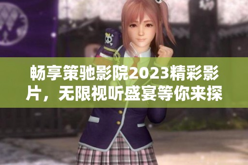 畅享策驰影院2023精彩影片，无限视听盛宴等你来探寻