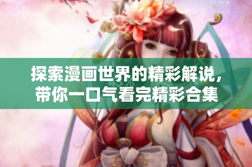 探索漫画世界的精彩解说，带你一口气看完精彩合集