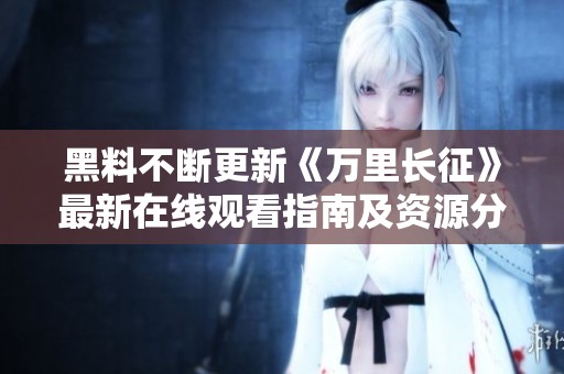 黑料不断更新《万里长征》最新在线观看指南及资源分享