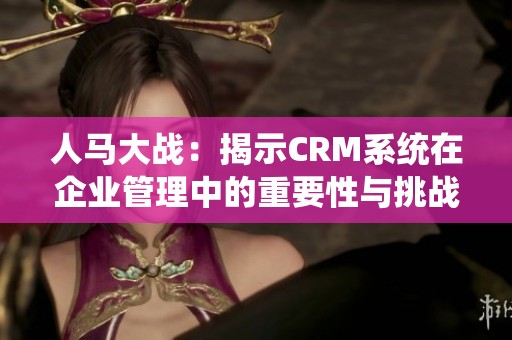 人马大战：揭示CRM系统在企业管理中的重要性与挑战