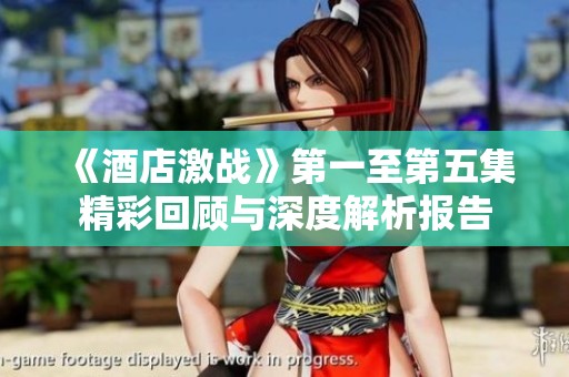 《酒店激战》第一至第五集精彩回顾与深度解析报告