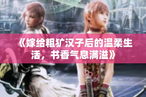 《嫁给粗犷汉子后的温柔生活，书香气息满溢》