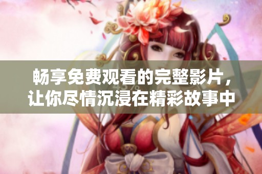 畅享免费观看的完整影片，让你尽情沉浸在精彩故事中