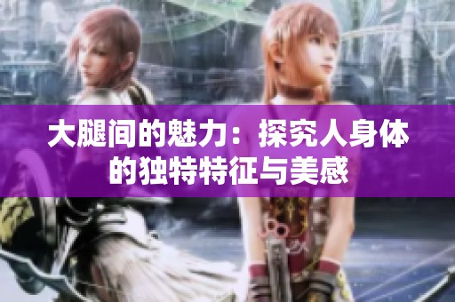 大腿间的魅力：探究人身体的独特特征与美感