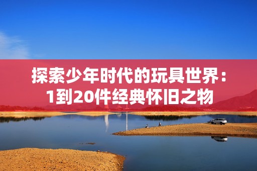 探索少年时代的玩具世界：1到20件经典怀旧之物