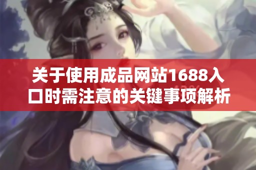 关于使用成品网站1688入口时需注意的关键事项解析