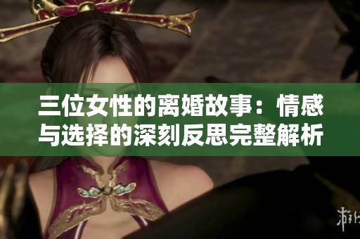 三位女性的离婚故事：情感与选择的深刻反思完整解析