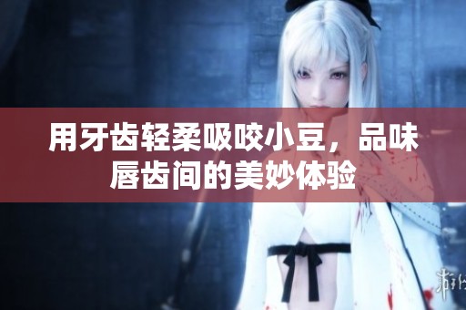 用牙齿轻柔吸咬小豆，品味唇齿间的美妙体验