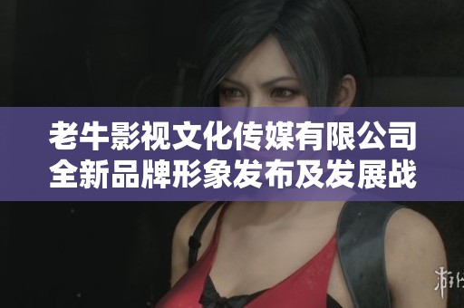 老牛影视文化传媒有限公司全新品牌形象发布及发展战略解读